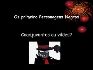 Os primeiro Personagens Negros
Coadjuvantes ou vilões?
 