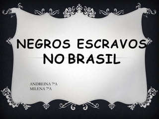 NEGROS ESCRAVOS
NO BRASIL
ANDREINA 7ªA
MILENA 7ªA
 