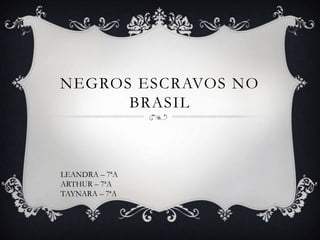 NEGROS ESCRAVOS NO
BRASIL
LEANDRA – 7ªA
ARTHUR – 7ªA
TAYNARA – 7ªA
 