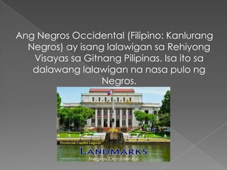 Ang Negros Occidental (Filipino: Kanlurang
Negros) ay isang lalawigan sa Rehiyong
Visayas sa Gitnang Pilipinas. Isa ito sa
dalawang lalawigan na nasa pulo ng
Negros.
 
