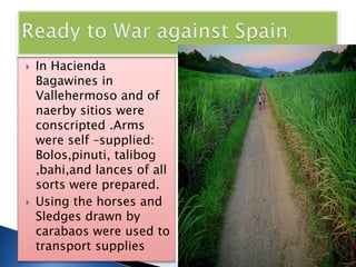  In Hacienda
Bagawines in
Vallehermoso and of
naerby sitios were
conscripted .Arms
were self –supplied:
Bolos,pinuti, talibog
,bahi,and lances of all
sorts were prepared.
 Using the horses and
Sledges drawn by
carabaos were used to
transport supplies
 
