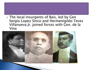  The local insurgents of Bais, led by Gen
Sergio Lopez Sinco and Hermenigildo Teves
Villanueva Jr. joined forces with Gen. de la
Vina
 