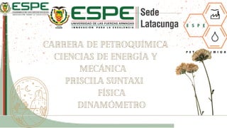 Carrera de Petroquímica
Ciencias de energía y
mecánica
PRISCILA SUNTAXI
Física
DINAMÓMETRO


 