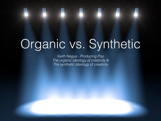 Organic vs. Synthetic
Keith Negus - Producing Pop
The organic ideology of creativity &
The synthetic ideology of creativity
 