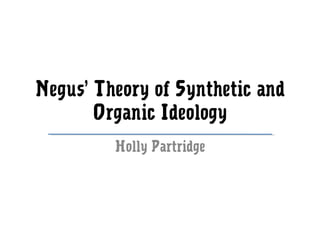 Negus’ Theory of Synthetic and 
Organic Ideology 
Holly Partridge 
 