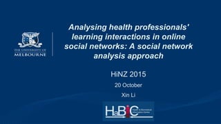 Analysing health professionals'
learning interactions in online
social networks: A social network
analysis approach
HiNZ 2015
20 October
Xin Li
 