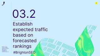 ©2022 Journey
Further. All rights
reserved. All related
logos, assets
messaging are
trademarks of
Journey Further Ltd
03.2
Establish
expected traffic
based on
forecasted
rankings
#BrightonSEO
27
 