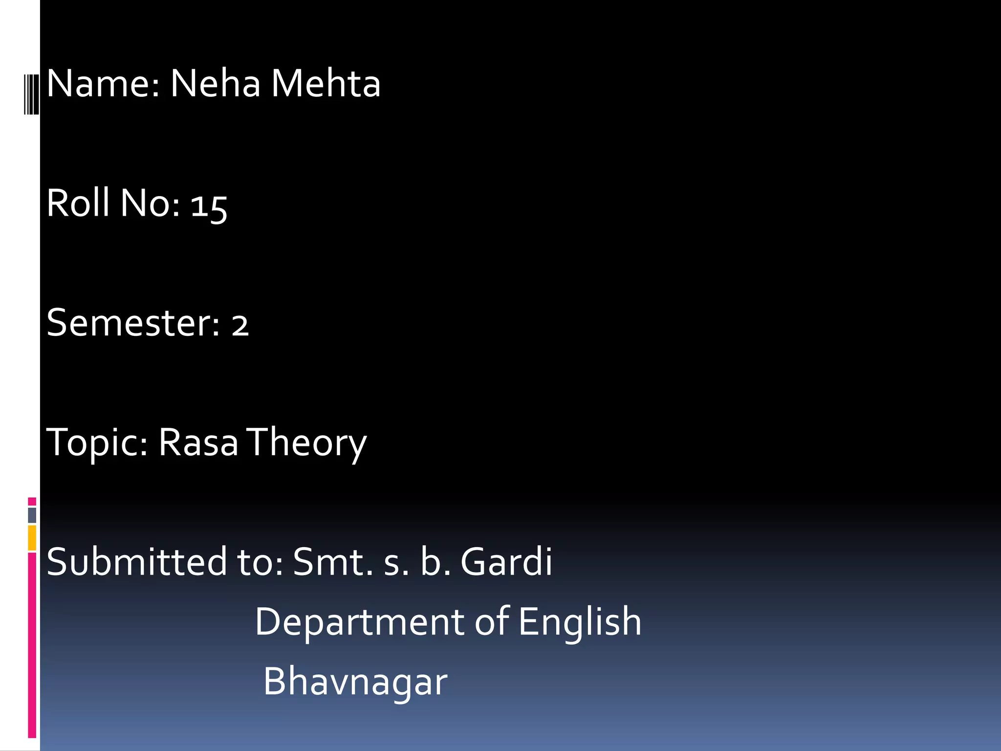 Name: Neha Mehta
Roll No: 15
Semester: 2
Topic: RasaTheory
Submitted to: Smt. s. b. Gardi
Department of English
Bhavnagar