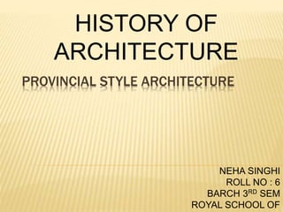 PROVINCIAL STYLE ARCHITECTURE
HISTORY OF
ARCHITECTURE
NEHA SINGHI
ROLL NO : 6
BARCH 3RD SEM
ROYAL SCHOOL OF
 
