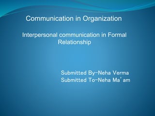 Submitted By-Neha Verma
Submitted To-Neha Ma’am
Communication in Organization
Interpersonal communication in Formal
Relationship
 