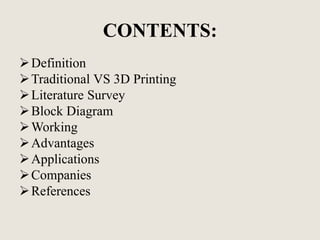 CONTENTS:
Definition
Traditional VS 3D Printing
Literature Survey
Block Diagram
Working
Advantages
Applications
Companies
References
 