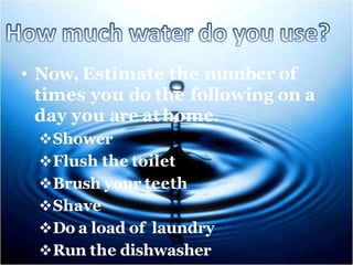 • Now, Estimate the number of
times you do the following on a
day you are athome.
Shower
Flush the toilet
Brush your teeth
Shave
Do a load of laundry
Run the dishwasher
 