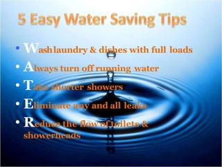 • Washlaundry & dishes with full loads
• Always turn off running water
• Take shorter showers
• Eliminate any and all leaks
• Reduce the flow of toilets &
showerheads
 
