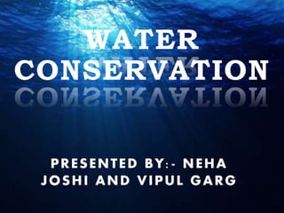 WATER
CONSERVATION
PRESENTED BY:- NEHA
JOSHI AND VIPUL GARG
 