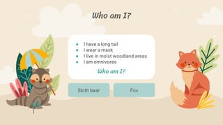 Who am I?
Fox
Sloth bear
● I have a long tail
● I wear a mask
● I live in moist woodland areas
● I am omnivores
Who am I?
 