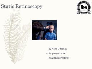 Static Retinoscopy
– By Neha D Jadhav
– B-optometry S.Y
– RAI2017BOPT5F008
 