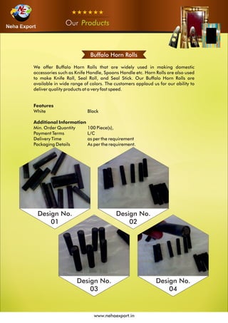OurOurOur Products
www.nehaexport.in
Buffalo Horn Rolls
Design No.
01
Design No.
02
Design No.
03
Design No.
04
 
