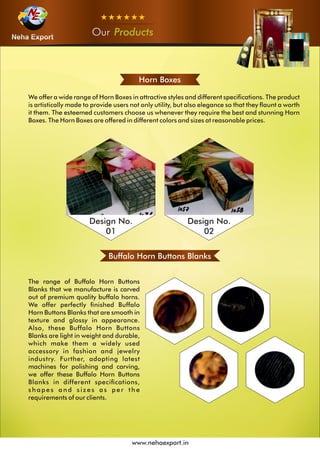OurOurOur Products
www.nehaexport.in
Horn Boxes
Design No.
01
Design No.
02
Buffalo Horn Buttons Blanks
 