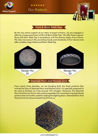 OurOurOur Products
www.nehaexport.in
Horn & Bone Table Tops
Design No.
01
Design No.
02
Steamed Horn and Hooves Grist
 