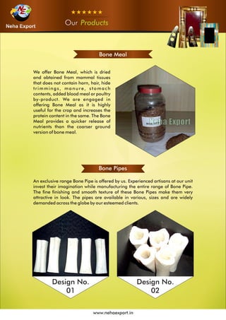 OurOurOur Products
www.nehaexport.in
Bone Pipes
Design No.
02
Design No.
01
Bone Meal
 