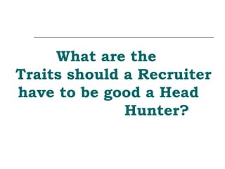What are the  Traits should a Recruiter have to be good a Head  Hunter? 