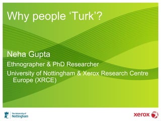 Why people „Turk‟?
Neha Gupta
Ethnographer & PhD Researcher
University of Nottingham & Xerox Research Centre
Europe (XRCE)
 