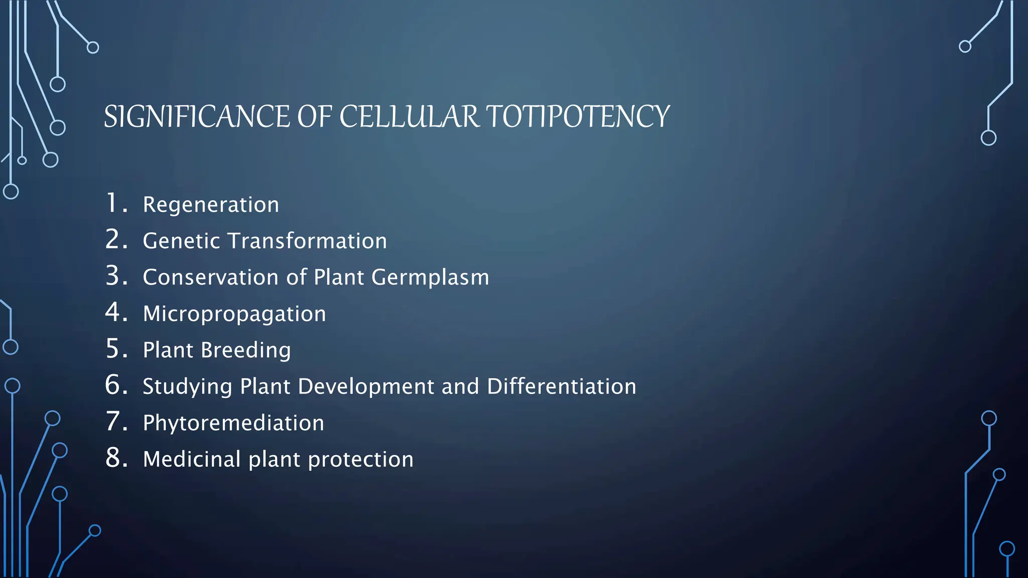 SIGNIFICANCE OF CELLULAR TOTIPOTENCY
1. Regeneration
2. Genetic Transformation
3. Conservation of Plant Germplasm
4. Micropropagation
5. Plant Breeding
6. Studying Plant Development and Differentiation
7. Phytoremediation
8. Medicinal plant protection
 