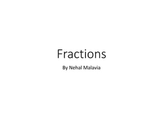 Fractions
By Nehal Malavia
 