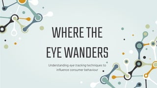 WHERETHE
EYEWANDERS
Understanding eye tracking techniques to
influence consumer behaviour
 