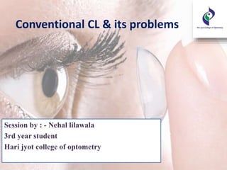 Conventional CL & its problems
Session by : - Nehal lilawala
3rd year student
Hari jyot college of optometry
 