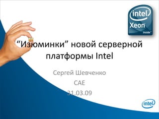 “Изюминки” новой серверной
     платформы Intel
       Сергей Шевченко
             CAE
           31.03.09
 