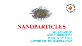 March,2018
NANOPARTICLES
NEHA BHAMBOO
ASU2019010200056
M Pharm (2nd Sem.)
Submitted to: Dr. Anupama Diwan
1
 
