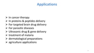 Applications
 In cancer therapy
 In proteins & peptides delivery
 For targeted brain drug delivery
 For parasitic diseases
 Ultrasonic drug & gene delivery
 treatment of malaria
 dermatological preparations
 agriculture applications
12
 