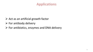 Applications
 Act as an artificial growth factor
 For antibody delivery
 For antibiotics, enzymes and DNA delivery
15
 