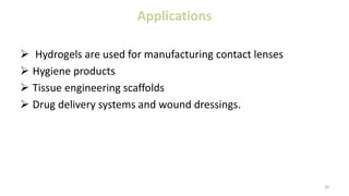 Applications
 Hydrogels are used for manufacturing contact lenses
 Hygiene products
 Tissue engineering scaffolds
 Drug delivery systems and wound dressings.
30
 