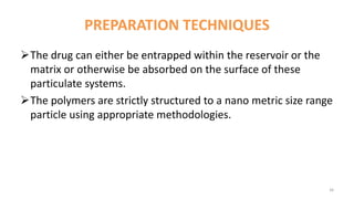 PREPARATION TECHNIQUES
The drug can either be entrapped within the reservoir or the
matrix or otherwise be absorbed on the surface of these
particulate systems.
The polymers are strictly structured to a nano metric size range
particle using appropriate methodologies.
34
 