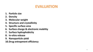 EVALUATION
1. Particle size
2. Density
3. Molecular weight
4. Structure and crystallinity
5. Specific surface area
6. Surface charge & electronic mobility
7. Surface hydrophobicity
8. In-vitro release
9. Nanoparticle yield
10.Drug entrapment efficiency
45
 