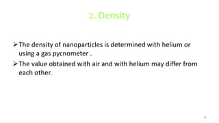 2. Density
The density of nanoparticles is determined with helium or
using a gas pycnometer .
The value obtained with air and with helium may differ from
each other.
48
 