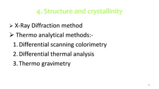4. Structure and crystallinity
 X-Ray Diffraction method
 Thermo analytical methods:-
1.Differential scanning colorimetry
2.Differential thermal analysis
3.Thermo gravimetry
50
 