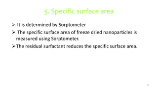 5. Specific surface area
 It is determined by Sorptometer
 The specific surface area of freeze dried nanoparticles is
measured using Sorptometer.
The residual surfactant reduces the specific surface area.
51
 