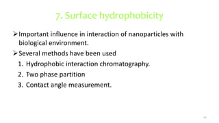 7. Surface hydrophobicity
Important influence in interaction of nanoparticles with
biological environment.
Several methods have been used
1. Hydrophobic interaction chromatography.
2. Two phase partition
3. Contact angle measurement.
53
 