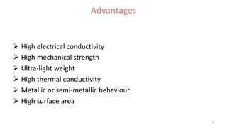 Advantages
 High electrical conductivity
 High mechanical strength
 Ultra-light weight
 High thermal conductivity
 Metallic or semi-metallic behaviour
 High surface area
8
 