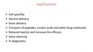 Applications
 Cell specifity
 Vaccine delivery
 Gene delivery
 Transport of peptides, nucleic acids and other drug molecules
 Reduced toxicity and increase the efficacy
 Gene silencing
 In diagnostics
9
 