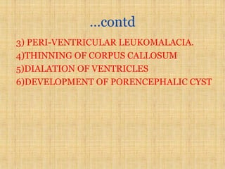 …contd
3) PERI-VENTRICULAR LEUKOMALACIA.
4)THINNING OF CORPUS CALLOSUM
5)DIALATION OF VENTRICLES
6)DEVELOPMENT OF PORENCEPHALIC CYST
 
