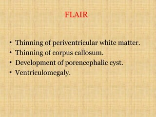 FLAIR
• Thinning of periventricular white matter.
• Thinning of corpus callosum.
• Development of porencephalic cyst.
• Ventriculomegaly.
 
