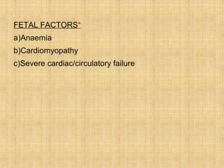 FETAL FACTORS*
a)Anaemia
b)Cardiomyopathy
c)Severe cardiac/circulatory failure
 
