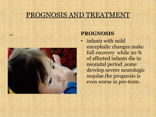 PROGNOSIS AND TREATMENT
.. PROGNOSIS
• infants with mild
encephalic changes make
full recovery while 20 %
of affected infants die in
neonatal period ,some
develop severe neurologic
sequlae.the prognosis is
even worse in pre-term.
 
