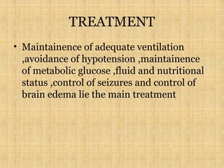 TREATMENT
• Maintainence of adequate ventilation
,avoidance of hypotension ,maintainence
of metabolic glucose ,fluid and nutritional
status ,control of seizures and control of
brain edema lie the main treatment
 