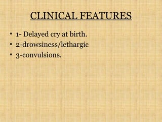 CLINICAL FEATURES
• 1- Delayed cry at birth.
• 2-drowsiness/lethargic
• 3-convulsions.
 