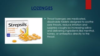 LOZENGES
 Throat lozenges are medicated,
dissolvable tablets designed to soothe
sore throats, reduce irritation and
suppress coughs by increasing saliva
and delivering ingredients like menthol,
honey, or antiseptics directly to the
throat.
 